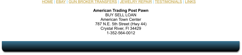 American Trading Post Pawn BUY SELL LOAN American Town Center 787 N.E. 5th Street (Hwy 44) Crystal River, Fl 34429 1-352-564-0012 HOME | EBAY | GUN BROKER TRANSFERS | JEWELRY REPAIR | TESTIMONIALS | LINKS